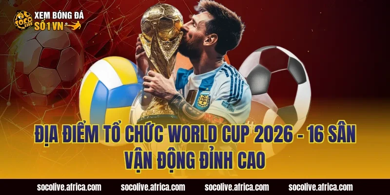 Địa Điểm Tổ Chức World Cup 2026 – 16 Sân Vận Động Đỉnh Cao