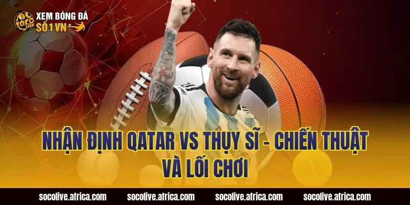 Nhận định Qatar vs Thụy Sĩ - Chiến thuật và lối chơi