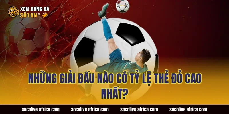 Những Giải Đấu Nào Có Tỷ Lệ Thẻ Đỏ Cao Nhất?