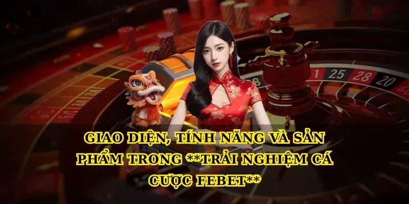 Giao diện, tính năng và sản phẩm trong Trải nghiệm cá cược febet