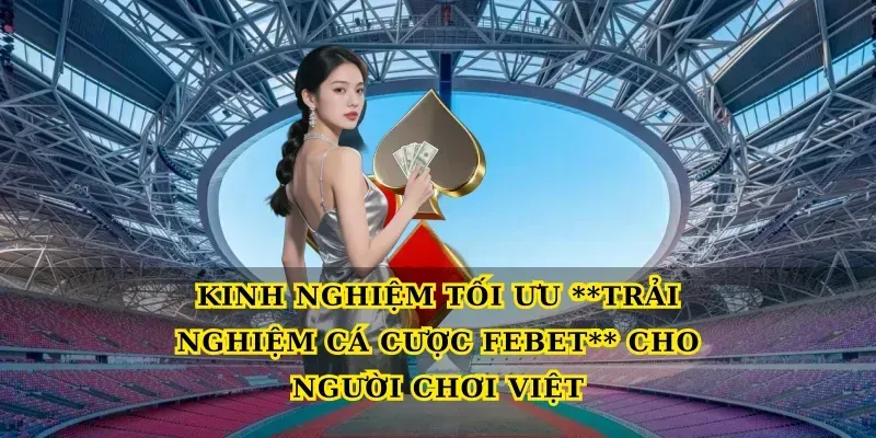 Kinh nghiệm tối ưu Trải nghiệm cá cược febet cho người chơi Việt